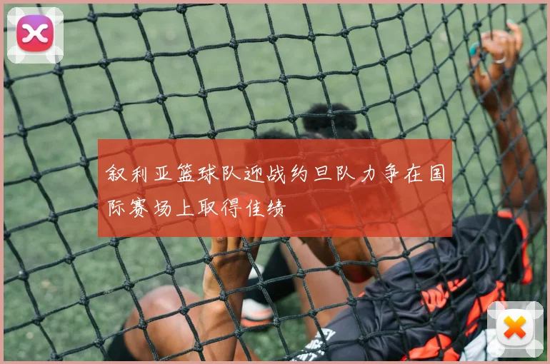 叙利亚篮球队迎战约旦队力争在国际赛场上取得佳绩