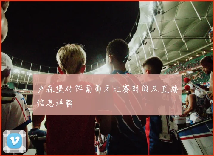 卢森堡对阵葡萄牙比赛时间及直播信息详解