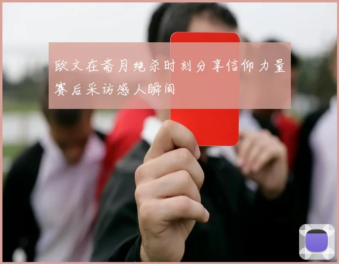 欧文在斋月绝杀时刻分享信仰力量赛后采访感人瞬间